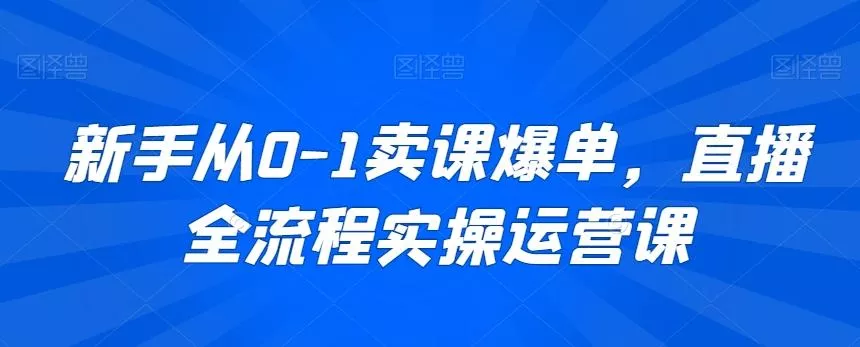 新手从0-1卖课爆单，直播全流程实操运营课创业-网创-互联网创业-福缘论坛-冒泡网赚-中赚网-短视频等网络赚钱课程-免费分享网络创业项目-聚合知识付费VIP创业课程网创项目孵化中心