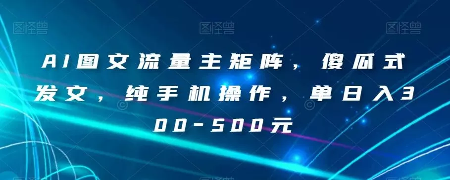 AI图文流量主矩阵，傻瓜式发文，纯手机操作，单日入300-500元【揭秘】创业-网创-互联网创业-福缘论坛-冒泡网赚-中赚网-短视频等网络赚钱课程-免费分享网络创业项目-聚合知识付费VIP创业课程网创项目孵化中心