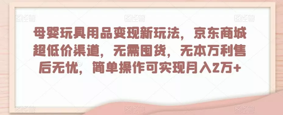 母婴玩具用品变现新玩法,京东商城超低价渠道,简单操作可实现月入2万+【揭秘】-网创项目孵化中心 母婴玩具用品变现新玩法,京东商城超低价渠道,简单操作可实现月入2万+【揭秘】-网创项目孵化中心