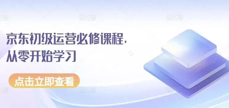 京东初级运营必修课程，从零开始学习创业-网创-互联网创业-福缘论坛-冒泡网赚-中赚网-短视频等网络赚钱课程-免费分享网络创业项目-聚合知识付费VIP创业课程网创项目孵化中心