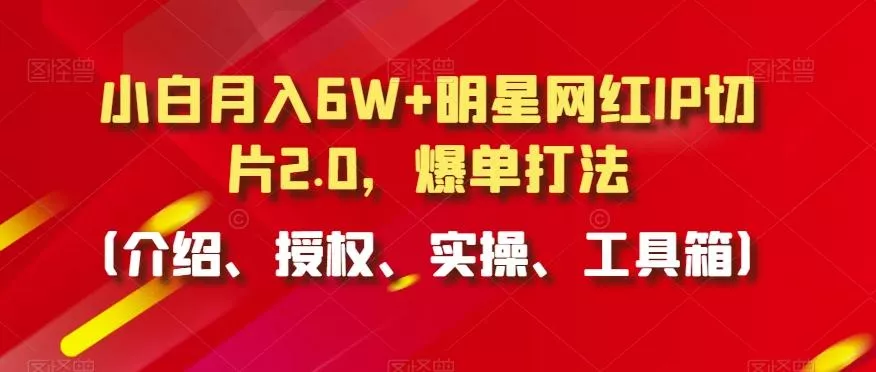 小白月入6W+明星网红IP切片2.0，爆单打法(介绍、授权、实操、工具箱)【揭秘】创业-网创-互联网创业-福缘论坛-冒泡网赚-中赚网-短视频等网络赚钱课程-免费分享网络创业项目-聚合知识付费VIP创业课程网创项目孵化中心