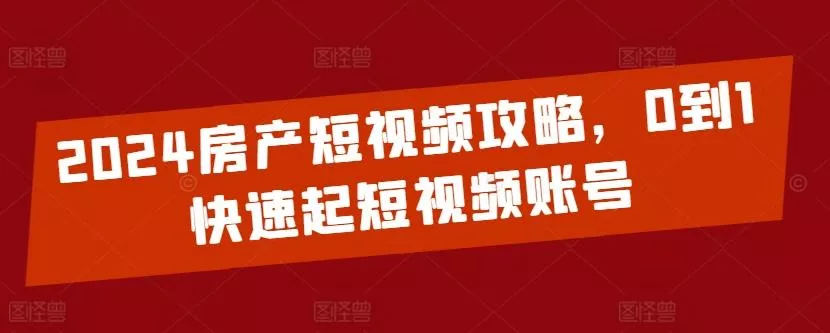 2024房产短视频攻略，0到1快速起短视频账号创业-网创-互联网创业-福缘论坛-冒泡网赚-中赚网-短视频等网络赚钱课程-免费分享网络创业项目-聚合知识付费VIP创业课程网创项目孵化中心