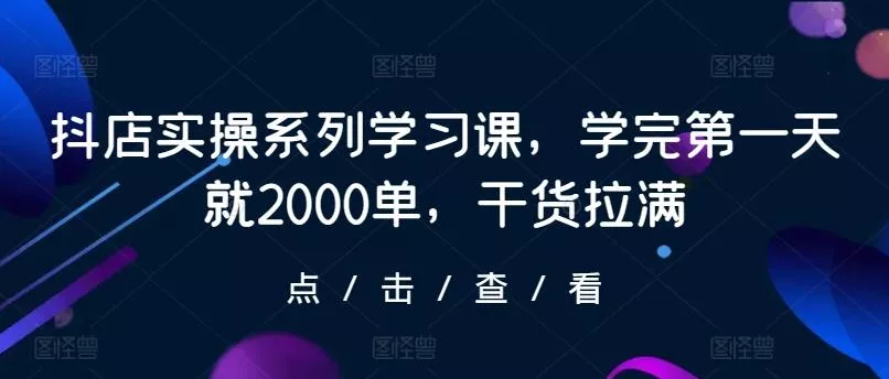 抖店实操系列学习课，学完第一天就2000单，干货拉满创业-网创-互联网创业-福缘论坛-冒泡网赚-中赚网-短视频等网络赚钱课程-免费分享网络创业项目-聚合知识付费VIP创业课程网创项目孵化中心