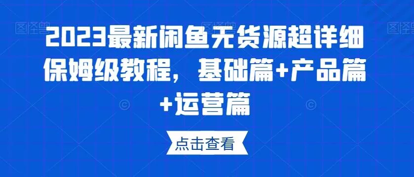 2023最新闲鱼无货源超详细保姆级教程,基础篇+产品篇+运营篇-网创项目孵化中心 2023最新闲鱼无货源超详细保姆级教程,基础篇+产品篇+运营篇-网创项目孵化中心