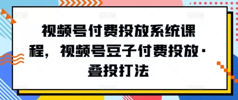 视频号付费投放系统课程，视频号豆子付费投放·叠投打法创业-网创-互联网创业-福缘论坛-冒泡网赚-中赚网-短视频等网络赚钱课程-免费分享网络创业项目-聚合知识付费VIP创业课程网创项目孵化中心