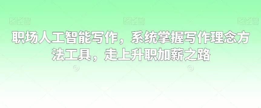 职场人工智能写作，系统掌握写作理念方法工具，走上升职加薪之路创业-网创-互联网创业-福缘论坛-冒泡网赚-中赚网-短视频等网络赚钱课程-免费分享网络创业项目-聚合知识付费VIP创业课程网创项目孵化中心