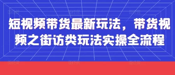 短视频带货最新玩法，带货视频之街访类玩法实操全流程创业-网创-互联网创业-福缘论坛-冒泡网赚-中赚网-短视频等网络赚钱课程-免费分享网络创业项目-聚合知识付费VIP创业课程网创项目孵化中心