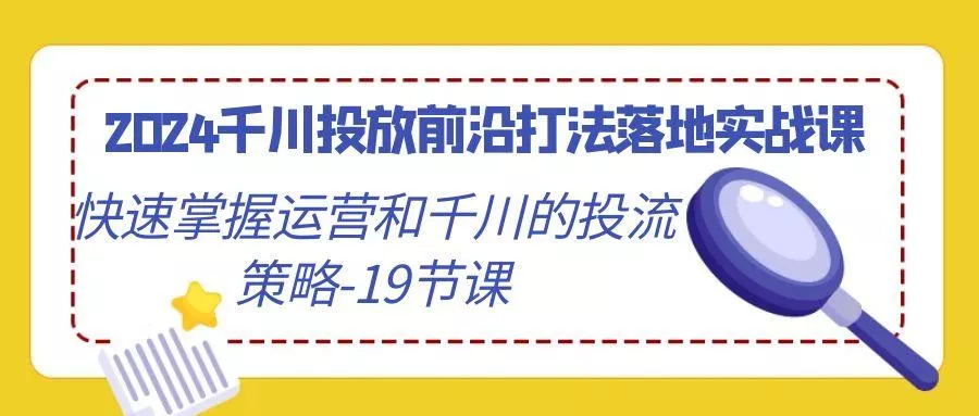 2024千川投放前沿打法落地实战课，快速掌握运营和千川的投流策略-19节课创业-网创-互联网创业-福缘论坛-冒泡网赚-中赚网-短视频等网络赚钱课程-免费分享网络创业项目-聚合知识付费VIP创业课程网创项目孵化中心