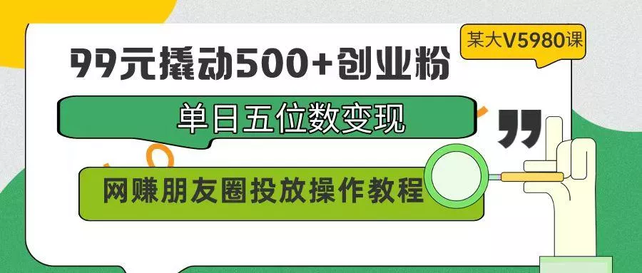 (9534期)99元撬动500+创业粉，单日五位数变现，网赚朋友圈投放操作教程价值5980！创业-网创-互联网创业-福缘论坛-冒泡网赚-中赚网-短视频等网络赚钱课程-免费分享网络创业项目-聚合知识付费VIP创业课程网创项目孵化中心