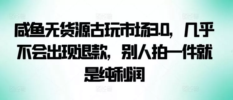 咸鱼无货源古玩市场3.0，几乎不会出现退款，别人拍一件就是纯利润【揭秘】创业-网创-互联网创业-福缘论坛-冒泡网赚-中赚网-短视频等网络赚钱课程-免费分享网络创业项目-聚合知识付费VIP创业课程网创项目孵化中心