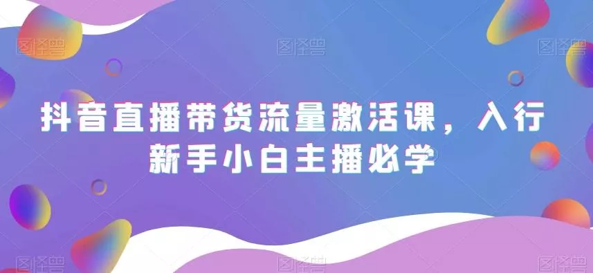 抖音直播带货流量激活课，入行新手小白主播必学创业-网创-互联网创业-福缘论坛-冒泡网赚-中赚网-短视频等网络赚钱课程-免费分享网络创业项目-聚合知识付费VIP创业课程网创项目孵化中心