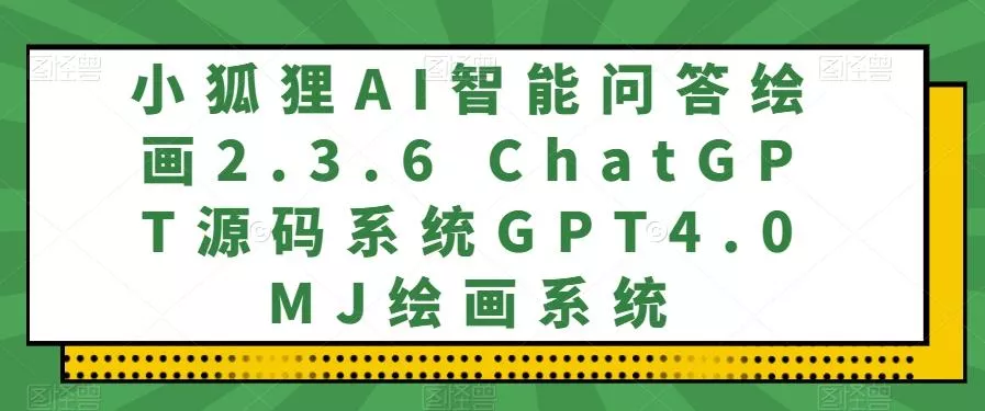 小狐狸AI智能问答绘画2.3.6 ChatGPT源码系统GPT4.0MJ绘画系统创业-网创-互联网创业-福缘论坛-冒泡网赚-中赚网-短视频等网络赚钱课程-免费分享网络创业项目-聚合知识付费VIP创业课程网创项目孵化中心