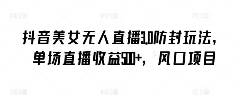 抖音美女无人直播3.0防封玩法，单场直播收益500+，风口项目【揭秘】创业-网创-互联网创业-福缘论坛-冒泡网赚-中赚网-短视频等网络赚钱课程-免费分享网络创业项目-聚合知识付费VIP创业课程网创项目孵化中心