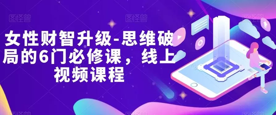 女性财智升级-思维破局的6门必修课，线上视频课程创业-网创-互联网创业-福缘论坛-冒泡网赚-中赚网-短视频等网络赚钱课程-免费分享网络创业项目-聚合知识付费VIP创业课程网创项目孵化中心