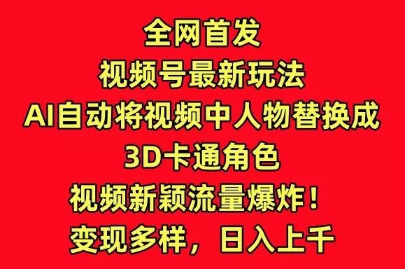 全网首发视频号最新玩法，AI自动将视频中人物替换成3D卡通角色，视频新颖流量爆炸【揭秘】创业-网创-互联网创业-福缘论坛-冒泡网赚-中赚网-短视频等网络赚钱课程-免费分享网络创业项目-聚合知识付费VIP创业课程网创项目孵化中心