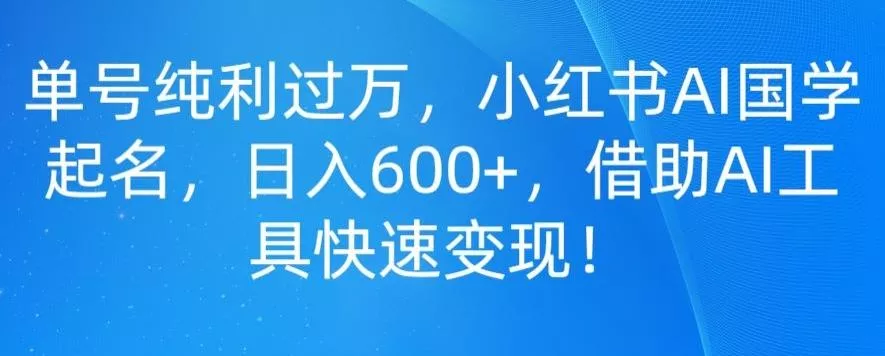 单号纯利过万，小红书AI国学起名，日入600+，借助AI工具快速变现创业-网创-互联网创业-福缘论坛-冒泡网赚-中赚网-短视频等网络赚钱课程-免费分享网络创业项目-聚合知识付费VIP创业课程网创项目孵化中心