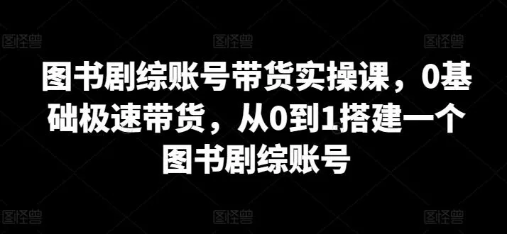 图书剧综账号带货实操课，0基础极速带货，从0到1搭建一个图书剧综账号创业-网创-互联网创业-福缘论坛-冒泡网赚-中赚网-短视频等网络赚钱课程-免费分享网络创业项目-聚合知识付费VIP创业课程网创项目孵化中心