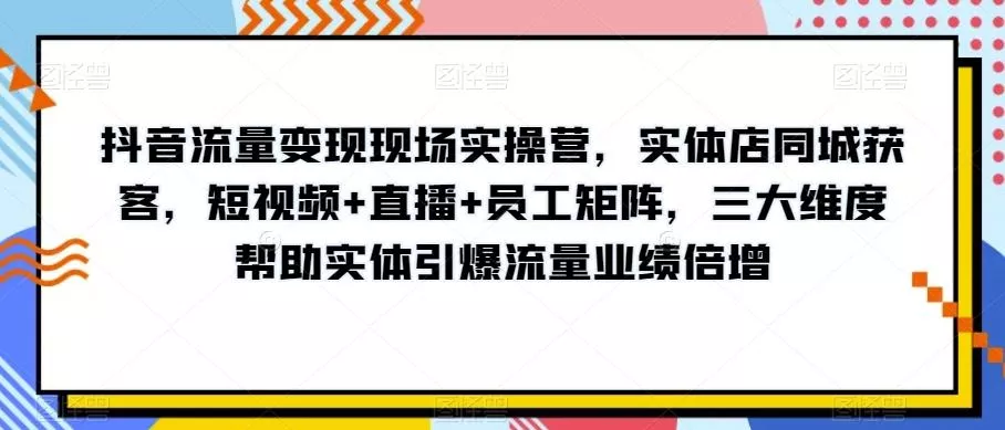 抖音流量变现现场实操营，实体店同城获客，短视频+直播+员工矩阵，三大维度帮助实体引爆流量业绩倍增创业-网创-互联网创业-福缘论坛-冒泡网赚-中赚网-短视频等网络赚钱课程-免费分享网络创业项目-聚合知识付费VIP创业课程网创项目孵化中心