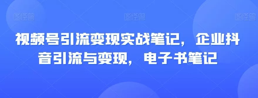 视频号引流变现实战笔记，企业抖音引流与变现，电子书笔记创业-网创-互联网创业-福缘论坛-冒泡网赚-中赚网-短视频等网络赚钱课程-免费分享网络创业项目-聚合知识付费VIP创业课程网创项目孵化中心