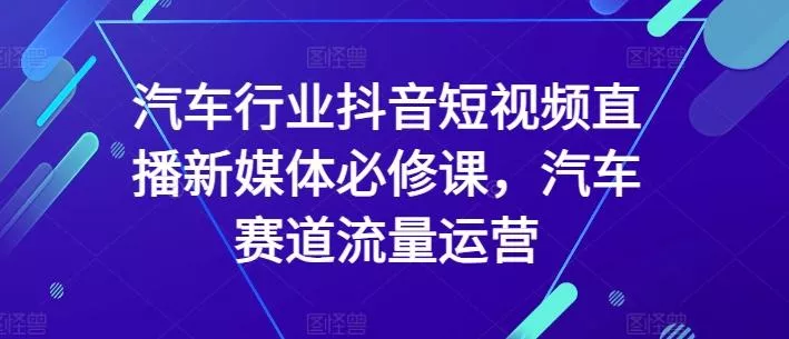 汽车行业抖音短视频直播新媒体必修课，汽车赛道流量运营创业-网创-互联网创业-福缘论坛-冒泡网赚-中赚网-短视频等网络赚钱课程-免费分享网络创业项目-聚合知识付费VIP创业课程网创项目孵化中心