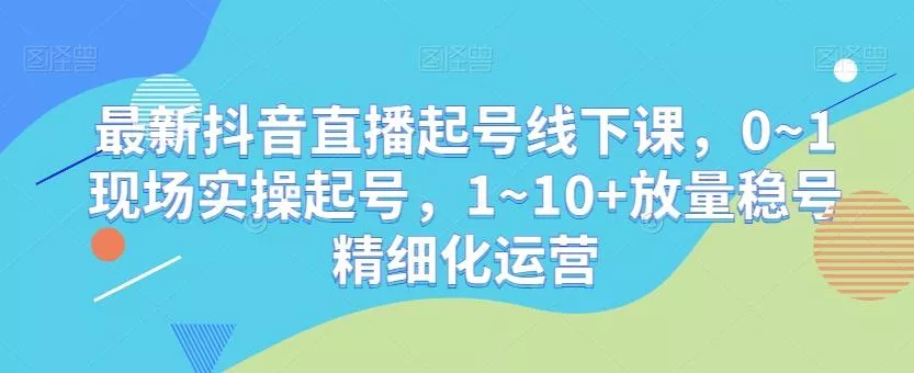 最新抖音直播起号线下课,0~1现场实操起号,1~10+放量稳号精细化运营-网创项目孵化中心 最新抖音直播起号线下课,0~1现场实操起号,1~10+放量稳号精细化运营-网创项目孵化中心