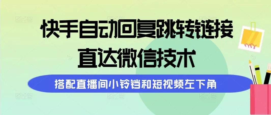 (9808期)快手自动回复跳转链接，直达微信技术，搭配直播间小铃铛和短视频左下角创业-网创-互联网创业-福缘论坛-冒泡网赚-中赚网-短视频等网络赚钱课程-免费分享网络创业项目-聚合知识付费VIP创业课程网创项目孵化中心