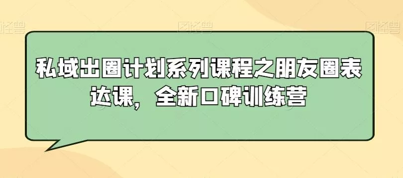 私域出圈计划系列课程之朋友圈表达课，全新口碑训练营创业-网创-互联网创业-福缘论坛-冒泡网赚-中赚网-短视频等网络赚钱课程-免费分享网络创业项目-聚合知识付费VIP创业课程网创项目孵化中心
