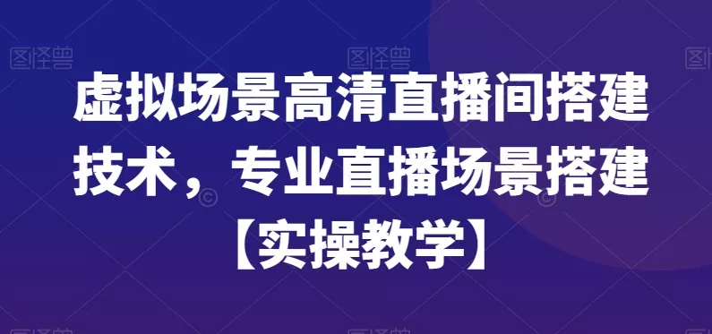 虚拟场景高清直播间搭建技术，专业直播场景搭建【实操教学】创业-网创-互联网创业-福缘论坛-冒泡网赚-中赚网-短视频等网络赚钱课程-免费分享网络创业项目-聚合知识付费VIP创业课程网创项目孵化中心
