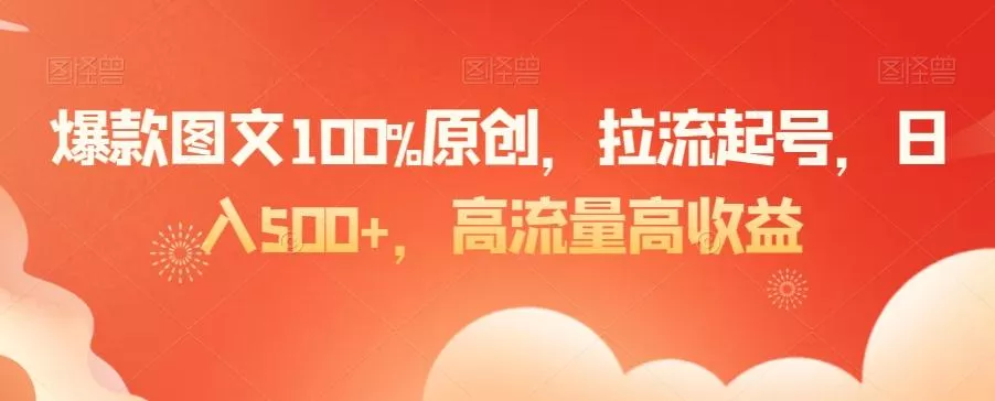 爆款图文100%原创，拉流起号，日入500+，高流量高收益【揭秘】创业-网创-互联网创业-福缘论坛-冒泡网赚-中赚网-短视频等网络赚钱课程-免费分享网络创业项目-聚合知识付费VIP创业课程网创项目孵化中心