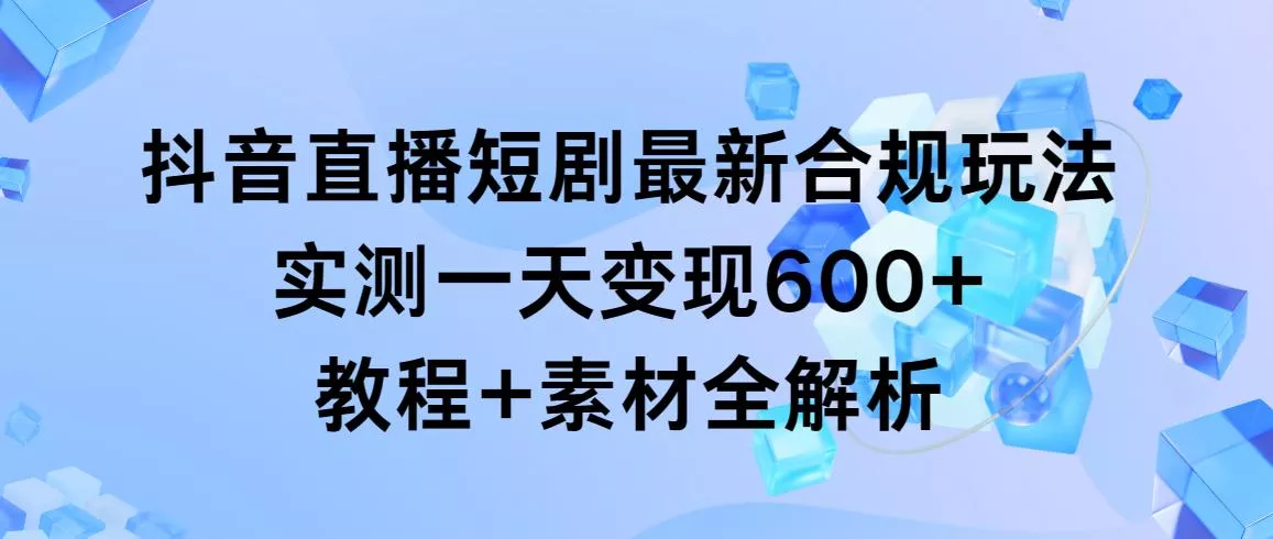 抖音直播短剧最新合规玩法,实测一天变现600+,教程+素材全解析创业-网创-互联网创业-福缘论坛-冒泡网赚-中赚网-短视频等网络赚钱课程-免费分享网络创业项目-聚合知识付费VIP创业课程网创项目孵化中心