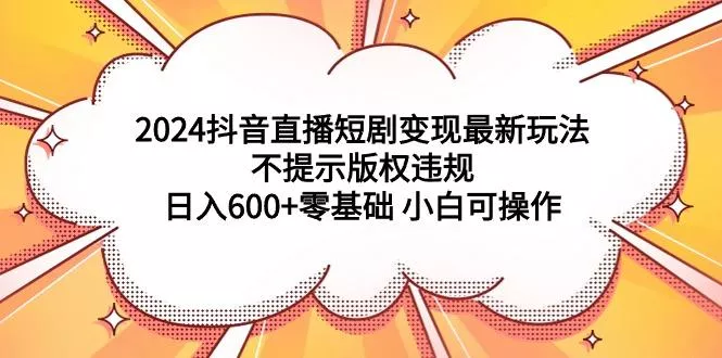 (9305期)2024抖音直播短剧变现最新玩法，不提示版权违规 日入600+零基础 小白可操作创业-网创-互联网创业-福缘论坛-冒泡网赚-中赚网-短视频等网络赚钱课程-免费分享网络创业项目-聚合知识付费VIP创业课程网创项目孵化中心