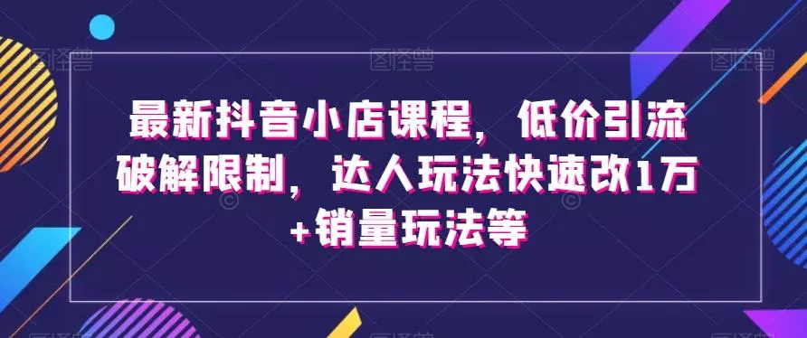 最新抖音小店课程，低价引流破解限制，达人玩法快速改1万+销量玩法等创业-网创-互联网创业-福缘论坛-冒泡网赚-中赚网-短视频等网络赚钱课程-免费分享网络创业项目-聚合知识付费VIP创业课程网创项目孵化中心