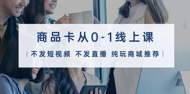 (9834期)商品卡从0-1线上课(不发短视频 不发直播 纯玩商城推荐)32节课创业-网创-互联网创业-福缘论坛-冒泡网赚-中赚网-短视频等网络赚钱课程-免费分享网络创业项目-聚合知识付费VIP创业课程网创项目孵化中心