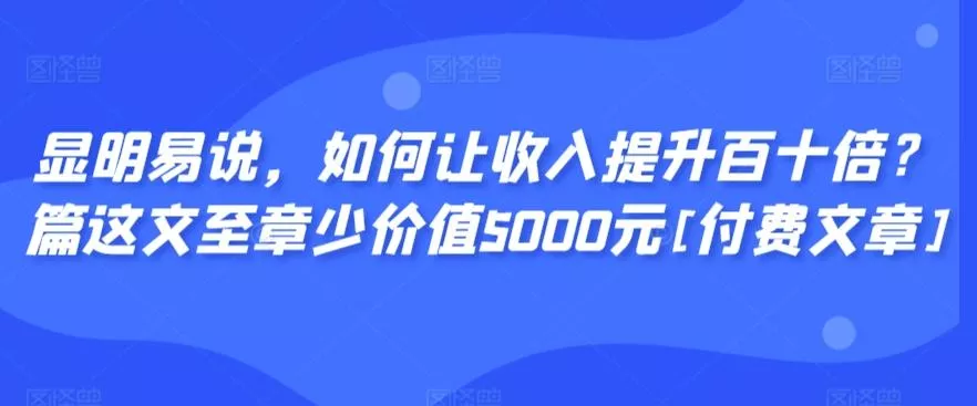 显明易说，如何让收入提升百十倍？‮篇这‬文‮至章‬少价值5000元[付费文章]创业-网创-互联网创业-福缘论坛-冒泡网赚-中赚网-短视频等网络赚钱课程-免费分享网络创业项目-聚合知识付费VIP创业课程网创项目孵化中心