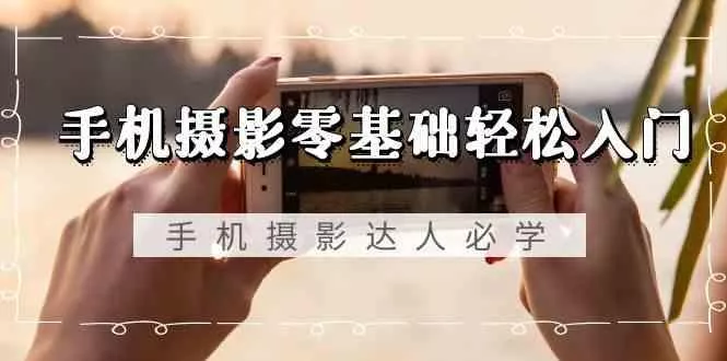 手机摄影零基础轻松入门-手机摄影达人必学，不限手机品牌(无水印课程)创业-网创-互联网创业-福缘论坛-冒泡网赚-中赚网-短视频等网络赚钱课程-免费分享网络创业项目-聚合知识付费VIP创业课程网创项目孵化中心