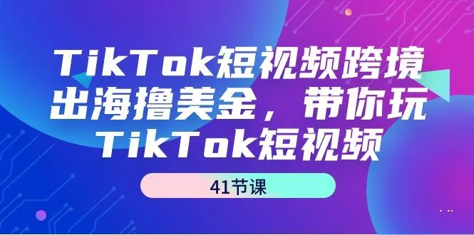 TikTok短视频跨境出海撸美金,带你玩TikTok短视频(41节课)创业-网创-互联网创业-福缘论坛-冒泡网赚-中赚网-短视频等网络赚钱课程-免费分享网络创业项目-聚合知识付费VIP创业课程网创项目孵化中心