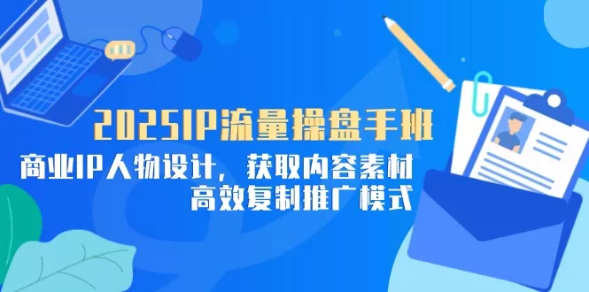 2025IP流量操盘手班，商业IP人物设计，获取内容素材，高效复制推广模式创业-网创-互联网创业-福缘论坛-冒泡网赚-中赚网-短视频等网络赚钱课程-免费分享网络创业项目-聚合知识付费VIP创业课程网创项目孵化中心