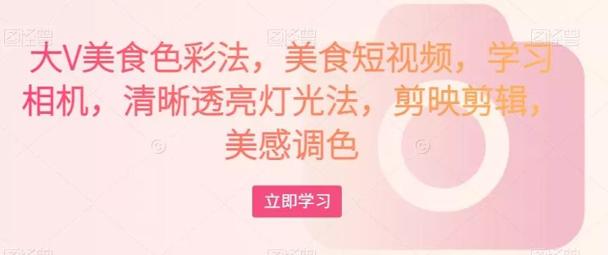 大V美食色彩法,美食短视频,学习相机,清晰透亮灯光法,剪映剪辑,美感调色-网创项目孵化中心 大V美食色彩法,美食短视频,学习相机,清晰透亮灯光法,剪映剪辑,美感调色-网创项目孵化中心