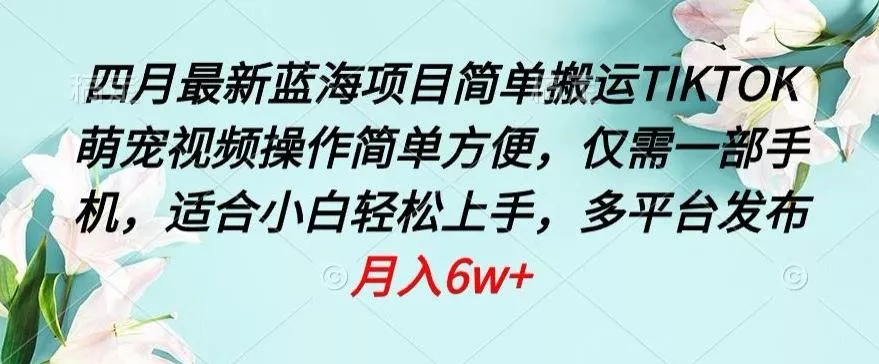 四月最新蓝海项目，简单搬运TIKTOK萌宠视频，操作简单方便，仅需一部手机【揭秘】创业-网创-互联网创业-福缘论坛-冒泡网赚-中赚网-短视频等网络赚钱课程-免费分享网络创业项目-聚合知识付费VIP创业课程网创项目孵化中心