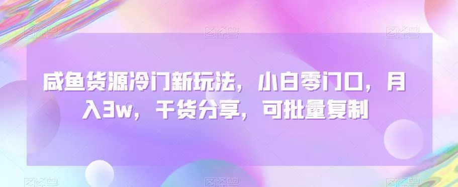 咸鱼货源冷门新玩法，小白零门口，月入3w，干货分享，可批量复制创业-网创-互联网创业-福缘论坛-冒泡网赚-中赚网-短视频等网络赚钱课程-免费分享网络创业项目-聚合知识付费VIP创业课程网创项目孵化中心