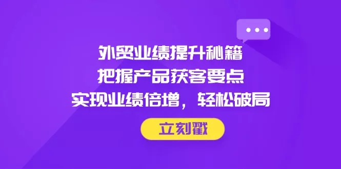 外贸业绩提升秘籍，把握产品获客要点，实现业绩倍增，轻松破局创业-网创-互联网创业-福缘论坛-冒泡网赚-中赚网-短视频等网络赚钱课程-免费分享网络创业项目-聚合知识付费VIP创业课程网创项目孵化中心