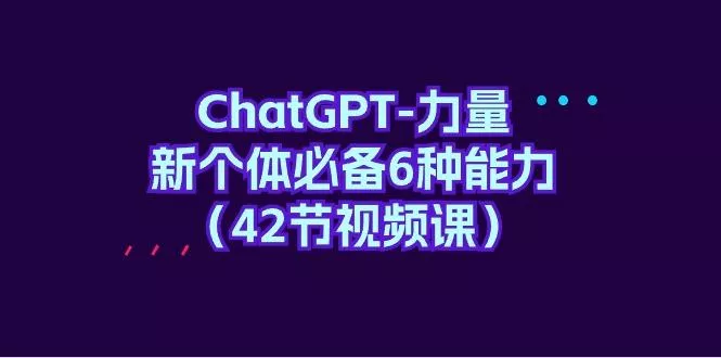 (9684期)ChatGPT-力量 新个体必备6种能力(42节视频课)创业-网创-互联网创业-福缘论坛-冒泡网赚-中赚网-短视频等网络赚钱课程-免费分享网络创业项目-聚合知识付费VIP创业课程网创项目孵化中心