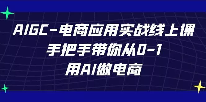 AIGC电商应用实战线上课,手把手带你从0-1,用AI做电商(更新39节课)创业-网创-互联网创业-福缘论坛-冒泡网赚-中赚网-短视频等网络赚钱课程-免费分享网络创业项目-聚合知识付费VIP创业课程网创项目孵化中心