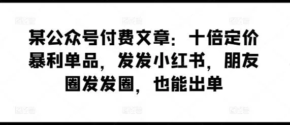 某公众号付费文章:十倍定价暴利单品,发发小红书,朋友圈发发圈,也能出单-网创项目孵化中心 某公众号付费文章:十倍定价暴利单品,发发小红书,朋友圈发发圈,也能出单-网创项目孵化中心