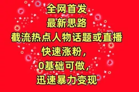 全网首发，截流热点人物话题或直播，快速涨粉，0基础可做，迅速暴力变现【揭秘】创业-网创-互联网创业-福缘论坛-冒泡网赚-中赚网-短视频等网络赚钱课程-免费分享网络创业项目-聚合知识付费VIP创业课程网创项目孵化中心