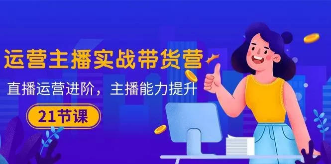 运营主播·实战带货营:直播运营 进阶,主播 能力提升(21节课创业-网创-互联网创业-福缘论坛-冒泡网赚-中赚网-短视频等网络赚钱课程-免费分享网络创业项目-聚合知识付费VIP创业课程网创项目孵化中心