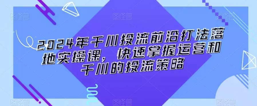 2024年千川投流前沿打法落地实操课,快速掌握运营和千川的投流策略-网创项目孵化中心 2024年千川投流前沿打法落地实操课,快速掌握运营和千川的投流策略-网创项目孵化中心