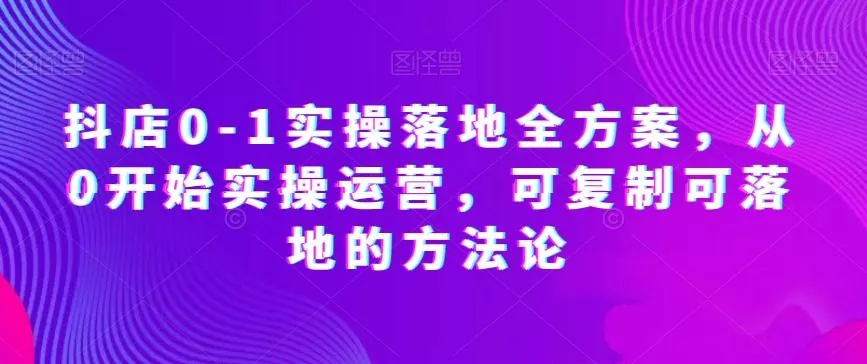 抖店0-1实操落地全方案，从0开始实操运营，可复制可落地的方法论创业-网创-互联网创业-福缘论坛-冒泡网赚-中赚网-短视频等网络赚钱课程-免费分享网络创业项目-聚合知识付费VIP创业课程网创项目孵化中心