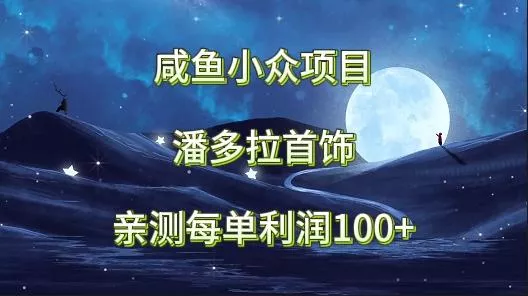 咸鱼小众项目，潘多拉首饰，亲测每单利润100+创业-网创-互联网创业-福缘论坛-冒泡网赚-中赚网-短视频等网络赚钱课程-免费分享网络创业项目-聚合知识付费VIP创业课程网创项目孵化中心