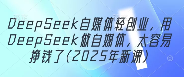 DeepSeek自媒体轻创业，用DeepSeek做自媒体，太容易挣钱了(2025年新课)创业-网创-互联网创业-福缘论坛-冒泡网赚-中赚网-短视频等网络赚钱课程-免费分享网络创业项目-聚合知识付费VIP创业课程网创项目孵化中心